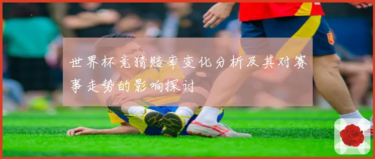 世界杯竞猜赔率变化分析及其对赛事走势的影响探讨