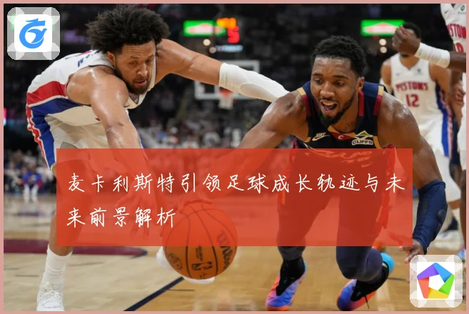 麦卡利斯特引领足球成长轨迹与未来前景解析