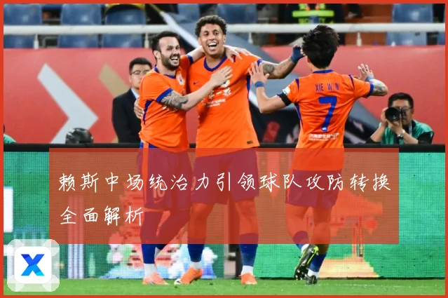 赖斯中场统治力引领球队攻防转换全面解析