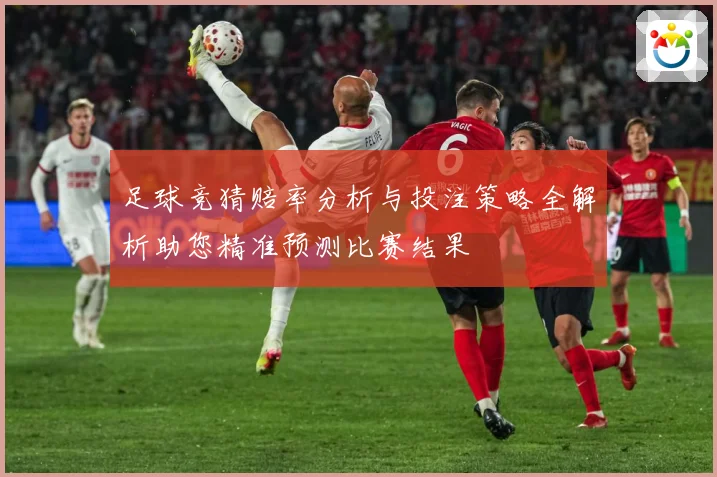足球竞猜赔率分析与投注策略全解析助您精准预测比赛结果