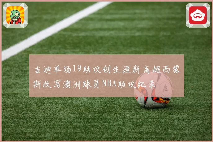 吉迪单场19助攻创生涯新高超西蒙斯改写澳洲球员NBA助攻纪录