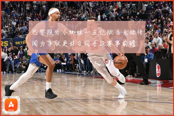 巴黎报价小蜘蛛一五亿欧马竞称传闻为争取更好合同手段赛事前瞻