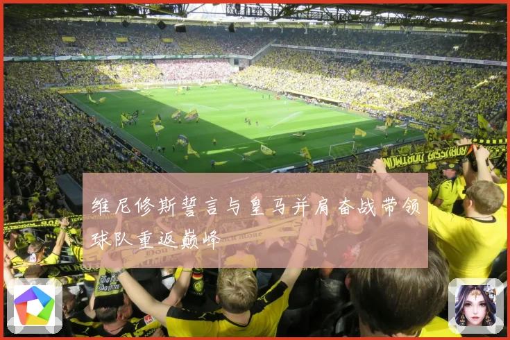维尼修斯誓言与皇马并肩奋战带领球队重返巅峰