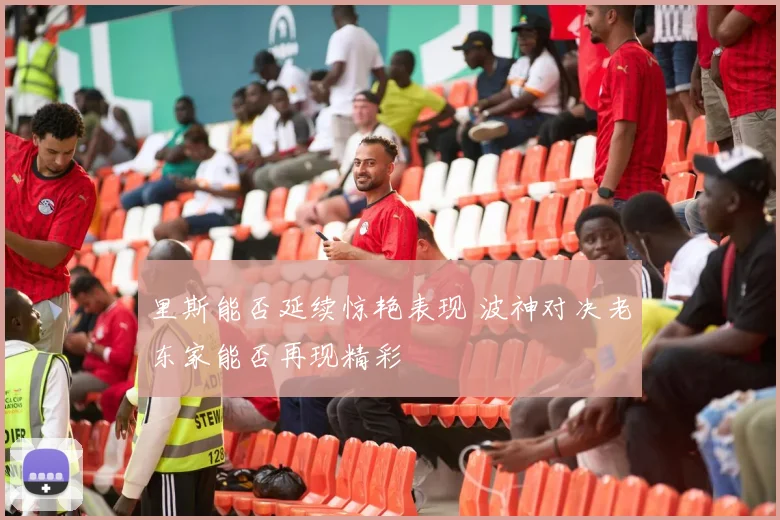 里斯能否延续惊艳表现 波神对决老东家能否再现精彩
