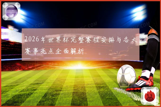2026年世界杯完整赛程安排与各大赛事亮点全面解析