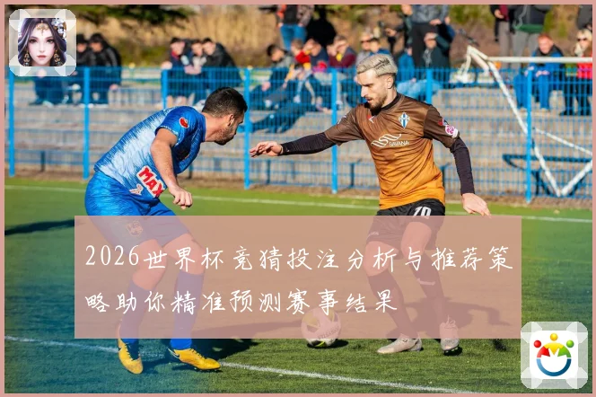 2026世界杯竞猜投注分析与推荐策略助你精准预测赛事结果