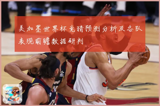 美加墨世界杯竞猜预测分析及各队表现前瞻数据研判