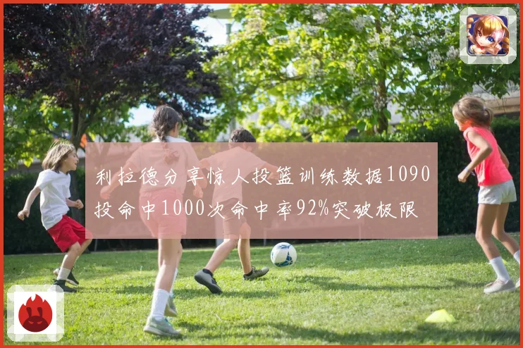 利拉德分享惊人投篮训练数据1090投命中1000次命中率92%突破极限