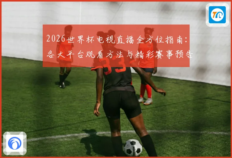 2026世界杯电视直播全方位指南：各大平台观看方法与精彩赛事预告