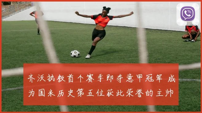 齐沃执教首个赛季即夺意甲冠军 成为国米历史第五位获此荣誉的主帅