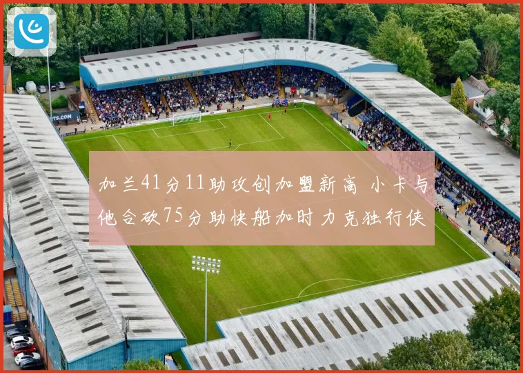 加兰41分11助攻创加盟新高 小卡与他合砍75分助快船加时力克独行侠终结四连败