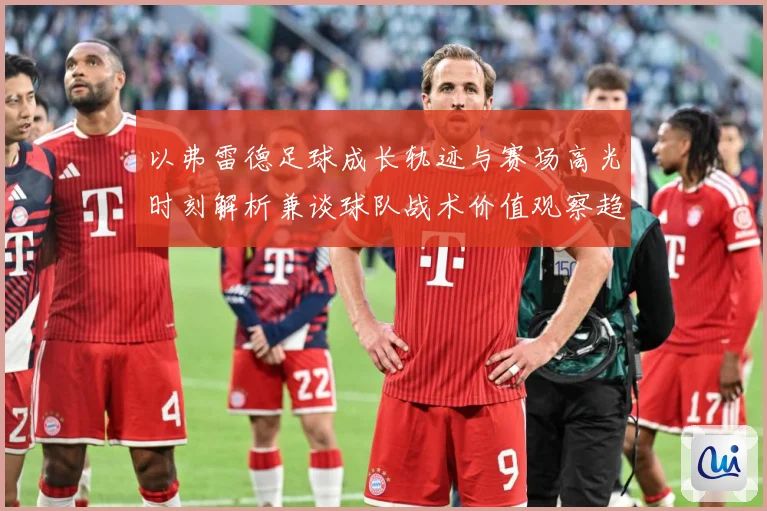 以弗雷德足球成长轨迹与赛场高光时刻解析兼谈球队战术价值观察趋势