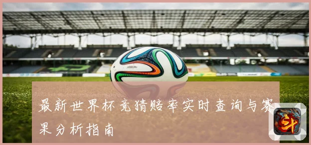 最新世界杯竞猜赔率实时查询与赛果分析指南