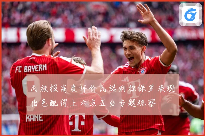 民族报高度评价瓦诺利称保罗表现出色配得上六点五分专题观察