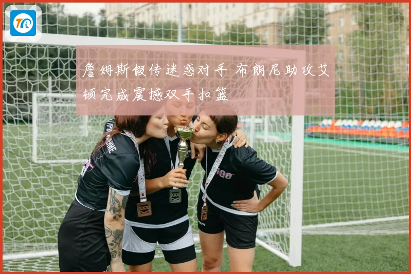 詹姆斯假传迷惑对手 布朗尼助攻艾顿完成震撼双手扣篮