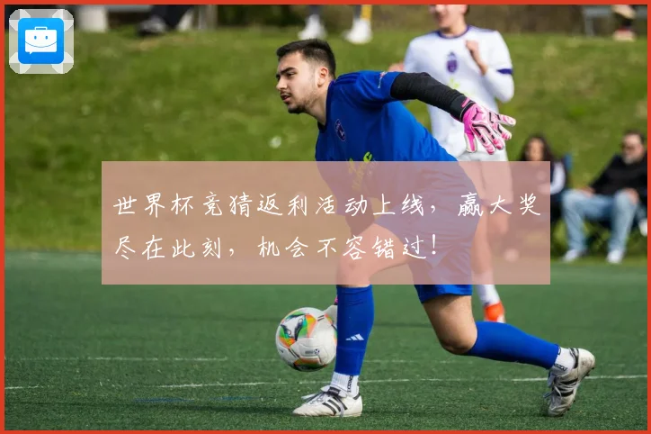 世界杯竞猜返利活动上线，赢大奖尽在此刻，机会不容错过！