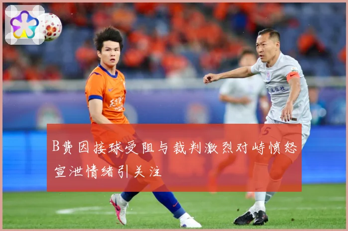 B费因接球受阻与裁判激烈对峙愤怒宣泄情绪引关注