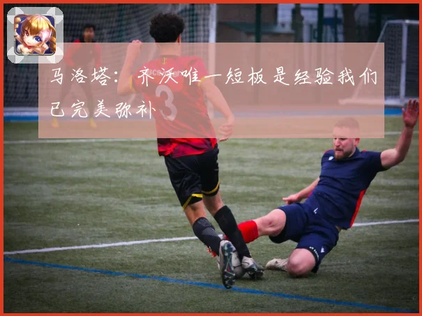 马洛塔：齐沃唯一短板是经验我们已完美弥补