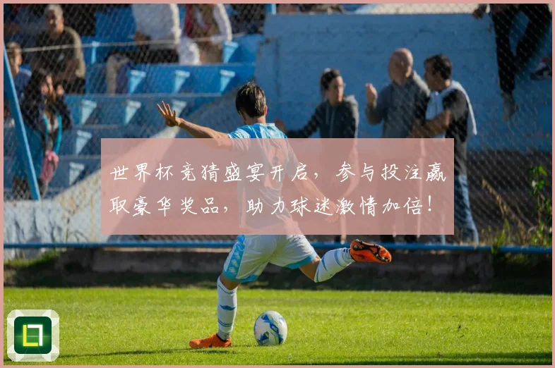世界杯竞猜盛宴开启，参与投注赢取豪华奖品，助力球迷激情加倍！
