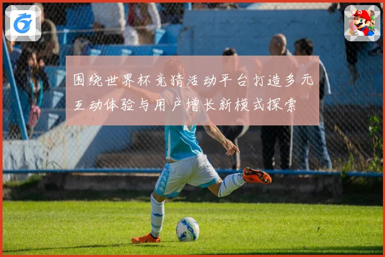 围绕世界杯竞猜活动平台打造多元互动体验与用户增长新模式探索