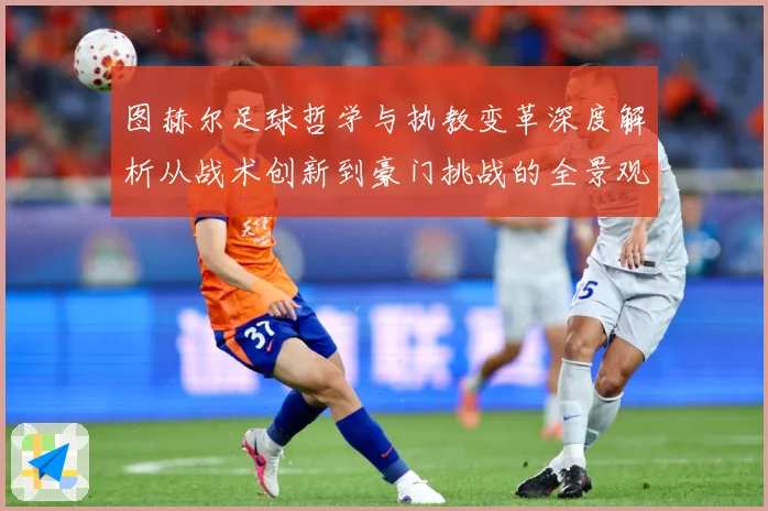 图赫尔足球哲学与执教变革深度解析从战术创新到豪门挑战的全景观察