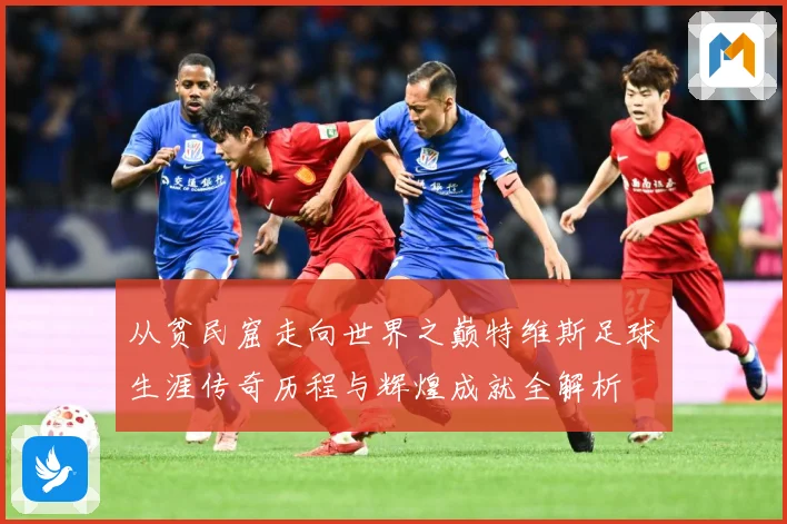 从贫民窟走向世界之巅特维斯足球生涯传奇历程与辉煌成就全解析