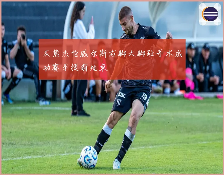 灰熊杰伦威尔斯右脚大脚趾手术成功赛季提前结束