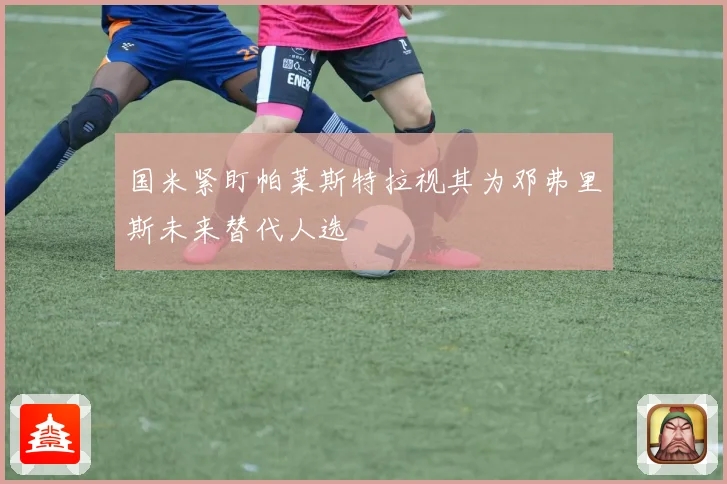 国米紧盯帕莱斯特拉视其为邓弗里斯未来替代人选