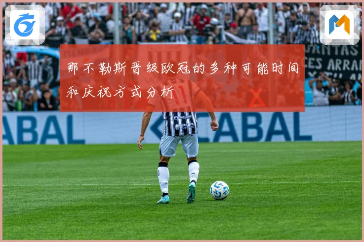 那不勒斯晋级欧冠的多种可能时间和庆祝方式分析