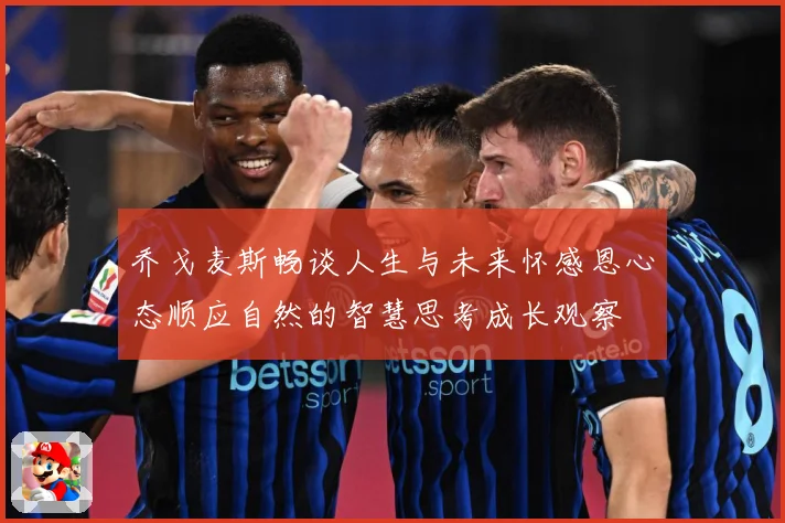 乔戈麦斯畅谈人生与未来怀感恩心态顺应自然的智慧思考成长观察