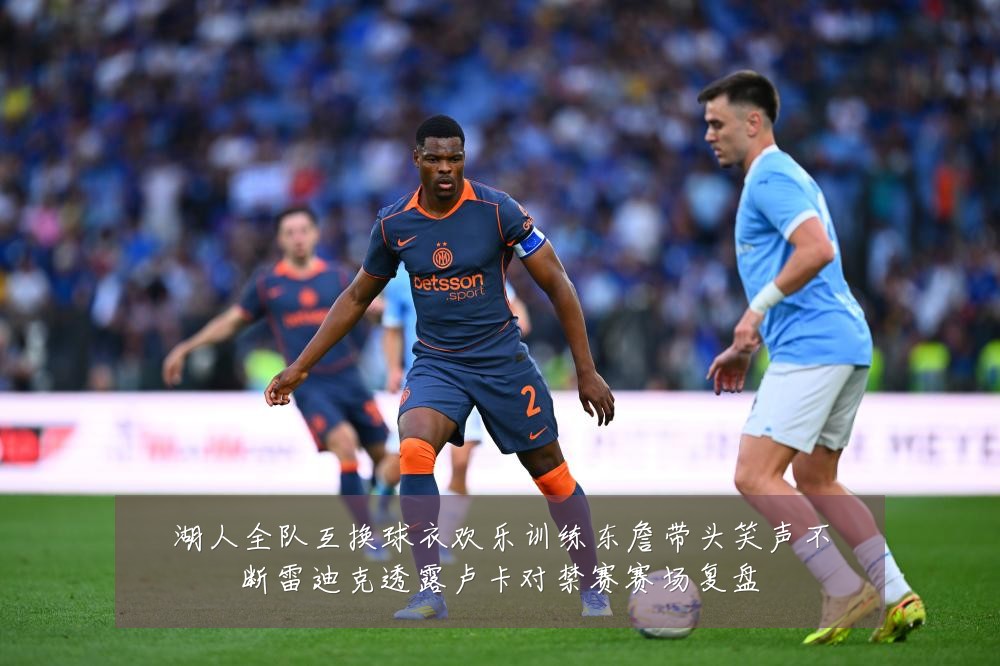 湖人全队互换球衣欢乐训练东詹带头笑声不断雷迪克透露卢卡对禁赛赛场复盘