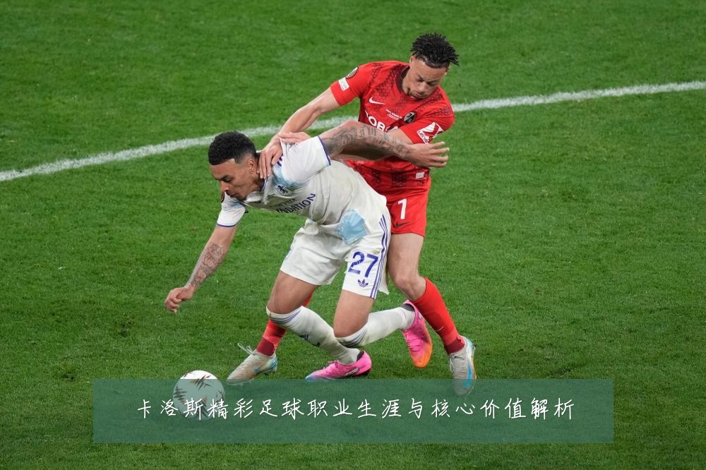 卡洛斯精彩足球职业生涯与核心价值解析