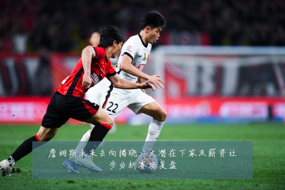 詹姆斯未来去向揭晓六大潜在下家及薪资让步分析赛场复盘