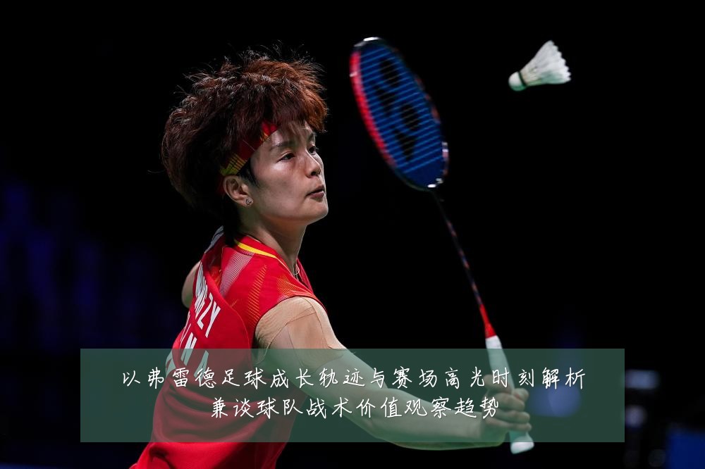 以弗雷德足球成长轨迹与赛场高光时刻解析兼谈球队战术价值观察趋势