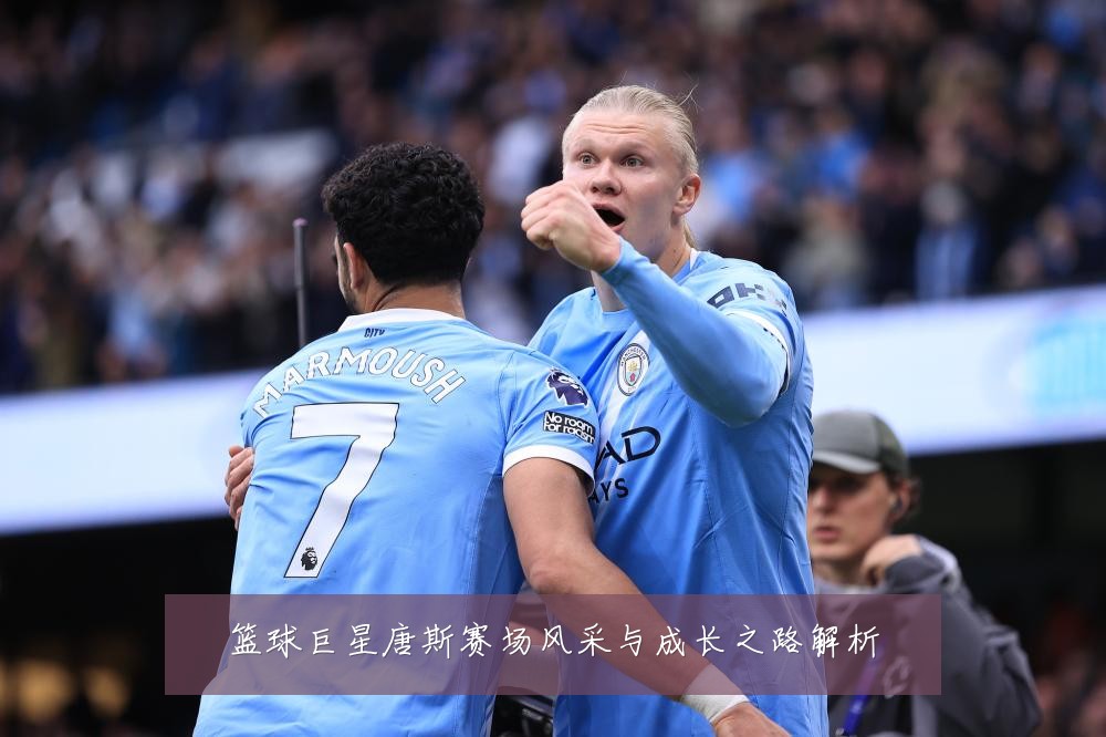 篮球巨星唐斯赛场风采与成长之路解析