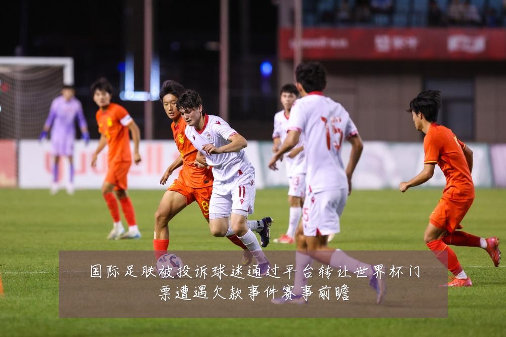 国际足联被投诉球迷通过平台转让世界杯门票遭遇欠款事件赛事前瞻